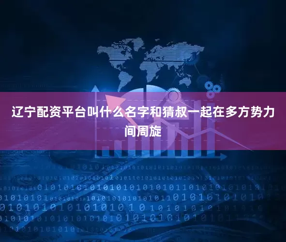辽宁配资平台叫什么名字和猜叔一起在多方势力间周旋