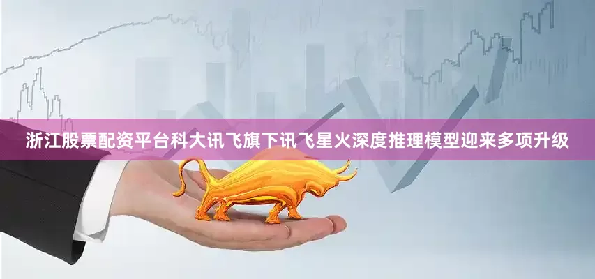 浙江股票配资平台科大讯飞旗下讯飞星火深度推理模型迎来多项升级