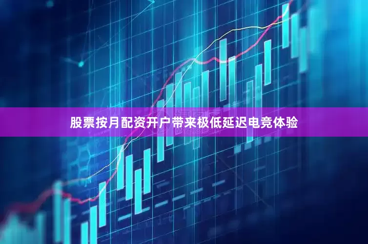 股票按月配资开户带来极低延迟电竞体验