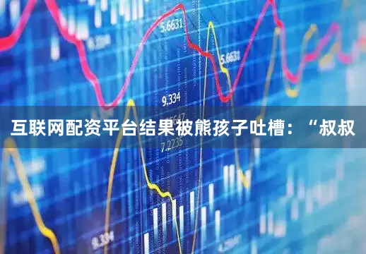 互联网配资平台结果被熊孩子吐槽：“叔叔