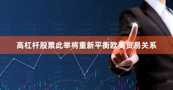 高杠杆股票此举将重新平衡欧美贸易关系