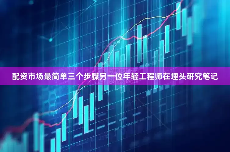 配资市场最简单三个步骤另一位年轻工程师在埋头研究笔记