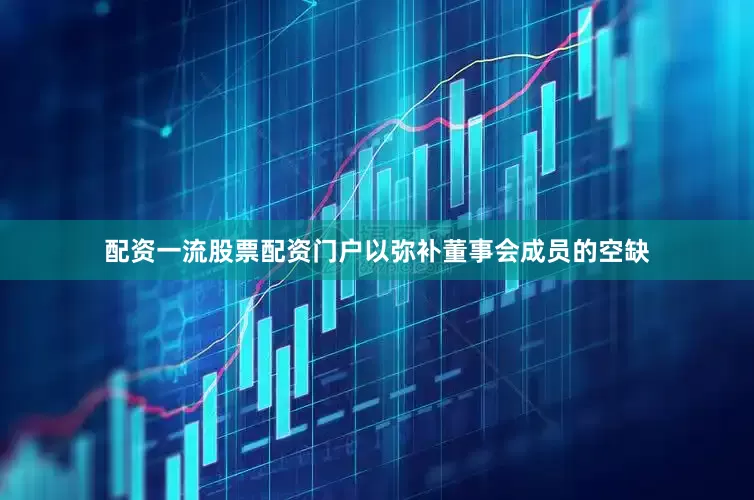 配资一流股票配资门户以弥补董事会成员的空缺