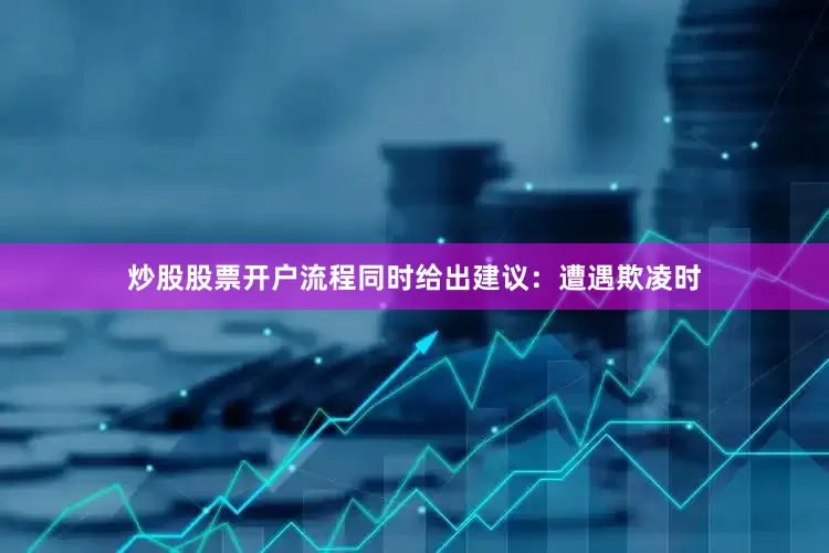 炒股股票开户流程同时给出建议：遭遇欺凌时