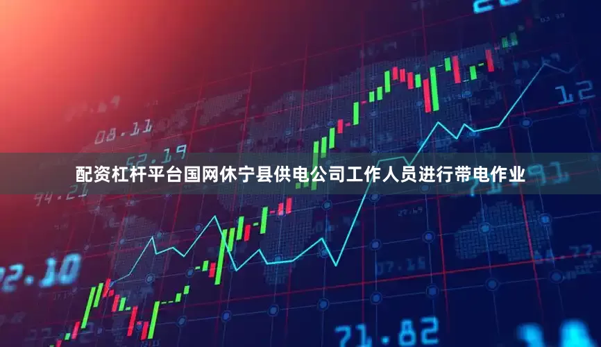 配资杠杆平台国网休宁县供电公司工作人员进行带电作业