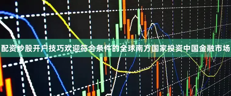 配资炒股开户技巧欢迎符合条件的全球南方国家投资中国金融市场