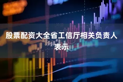 股票配资大全省工信厅相关负责人表示