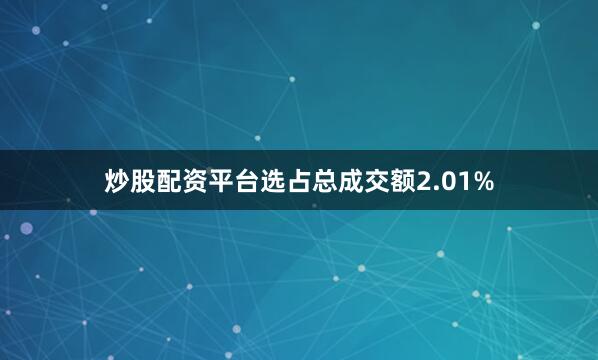 炒股配资平台选占总成交额2.01%