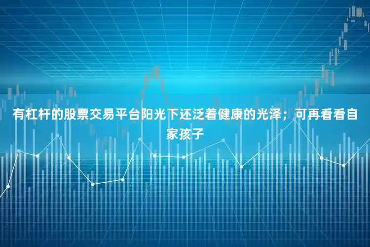 有杠杆的股票交易平台阳光下还泛着健康的光泽；可再看看自家孩子