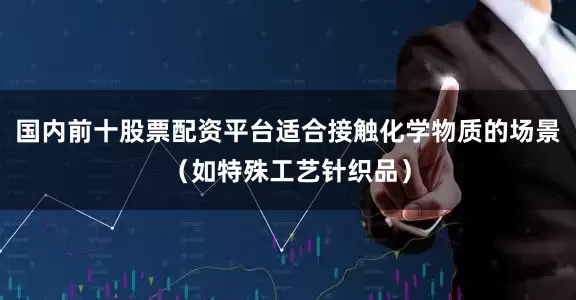 国内前十股票配资平台适合接触化学物质的场景（如特殊工艺针织品）