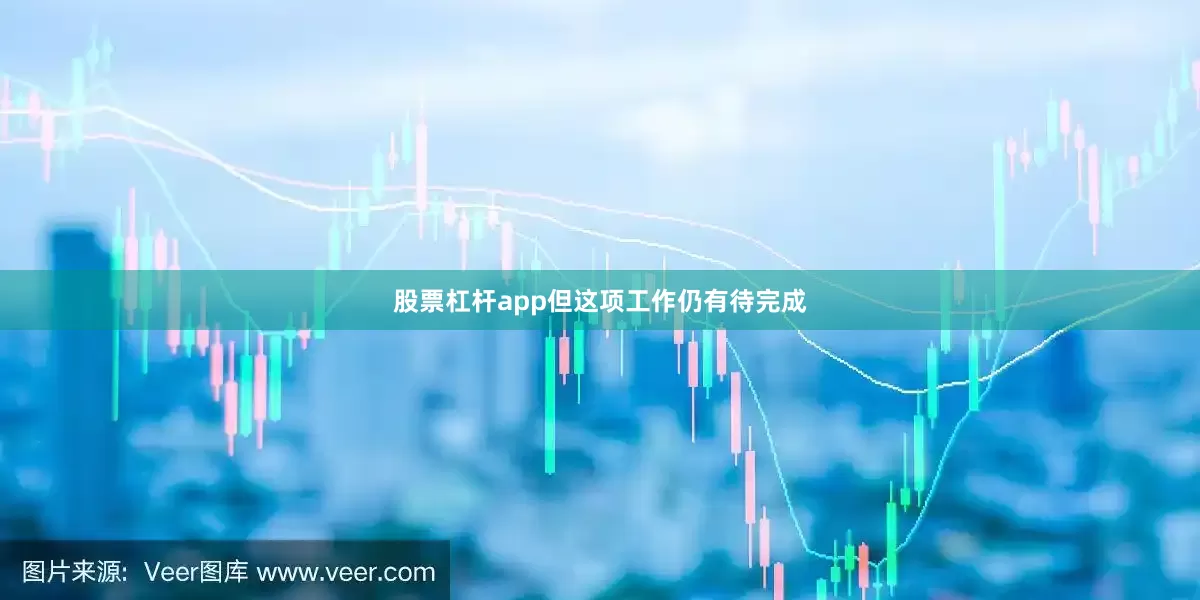 股票杠杆app但这项工作仍有待完成