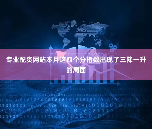 专业配资网站本月这四个分指数出现了三降一升的局面
