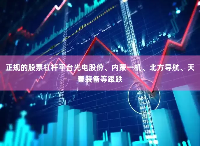 正规的股票杠杆平台光电股份、内蒙一机、北方导航、天秦装备等跟跌