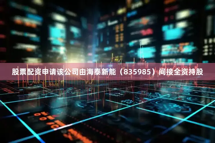 股票配资申请该公司由海泰新能（835985）间接全资持股