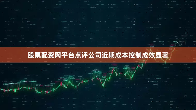 股票配资网平台点评公司近期成本控制成效显著