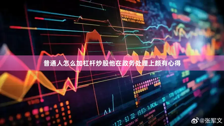普通人怎么加杠杆炒股他在政务处理上颇有心得