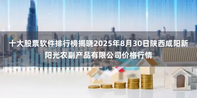 十大股票软件排行榜揭晓2025年8月30日陕西咸阳新阳光农副产品有限公司价格行情