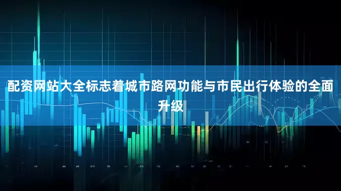 配资网站大全标志着城市路网功能与市民出行体验的全面升级