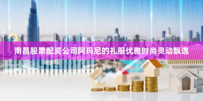 南昌股票配资公司阿玛尼的礼服优雅时尚灵动飘逸