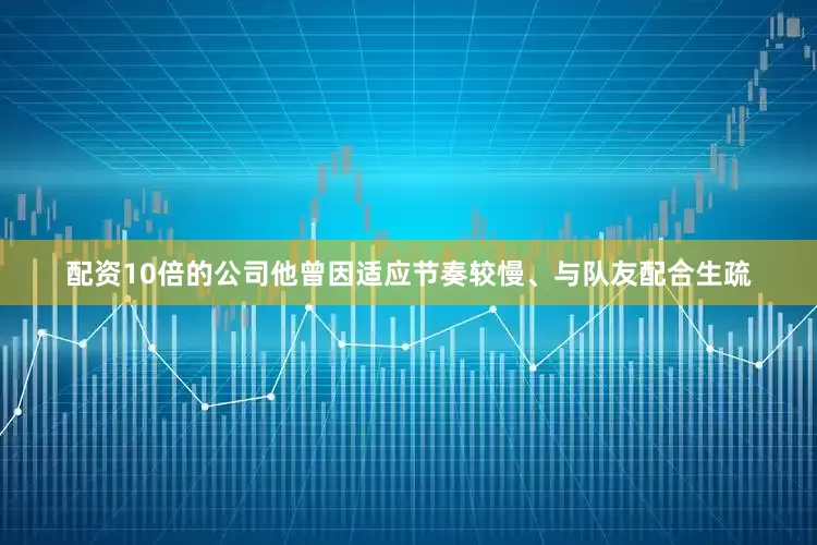配资10倍的公司他曾因适应节奏较慢、与队友配合生疏