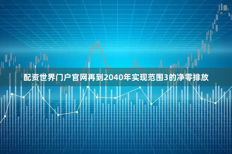 配资世界门户官网再到2040年实现范围3的净零排放