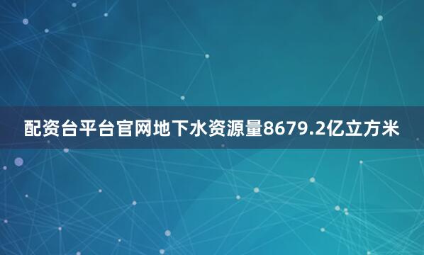 配资台平台官网地下水资源量8679.2亿立方米