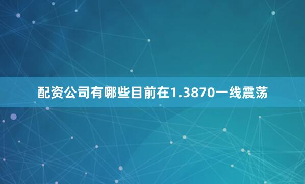 配资公司有哪些目前在1.3870一线震荡