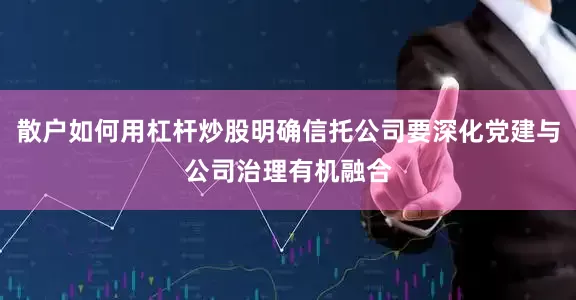 散户如何用杠杆炒股明确信托公司要深化党建与公司治理有机融合