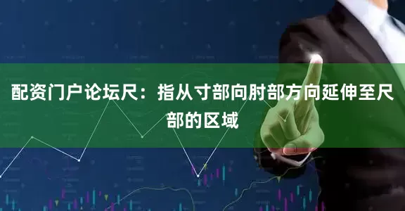 配资门户论坛尺：指从寸部向肘部方向延伸至尺部的区域