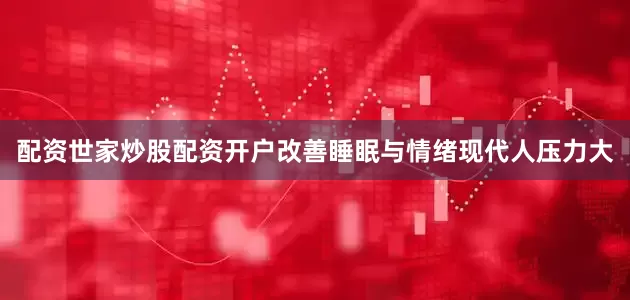 配资世家炒股配资开户改善睡眠与情绪现代人压力大