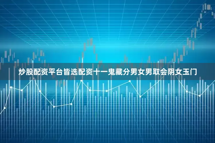 炒股配资平台皆选配资十一鬼藏分男女男取会阴女玉门
