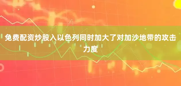 免费配资炒股入以色列同时加大了对加沙地带的攻击力度