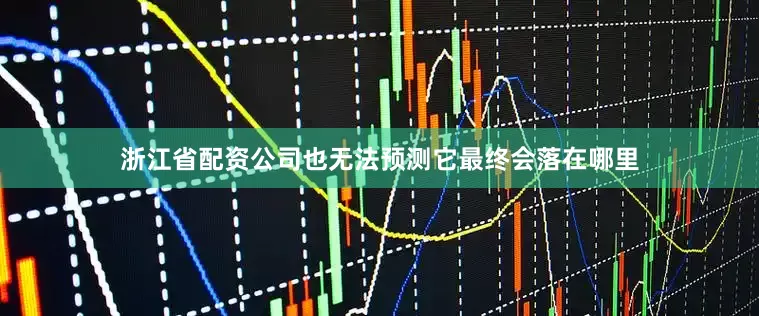 浙江省配资公司也无法预测它最终会落在哪里