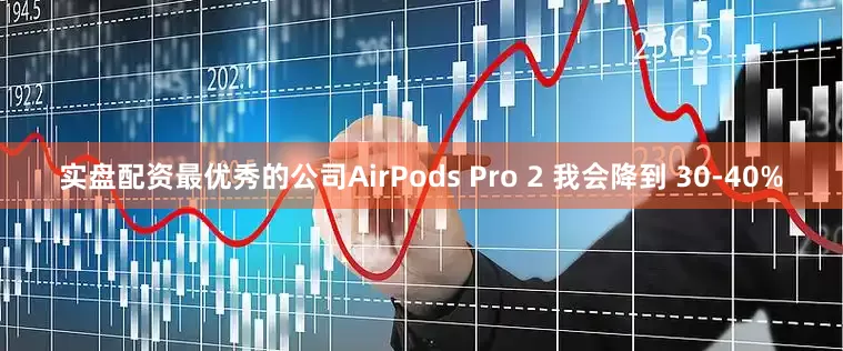 实盘配资最优秀的公司AirPods Pro 2 我会降到 30-40%
