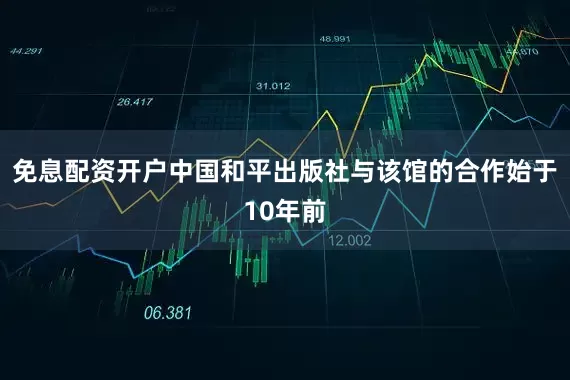 免息配资开户中国和平出版社与该馆的合作始于10年前