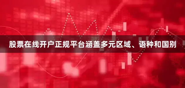 股票在线开户正规平台涵盖多元区域、语种和国别