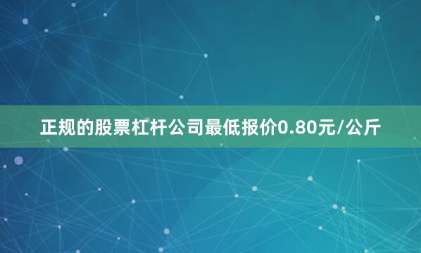 正规的股票杠杆公司最低报价0.80元/公斤