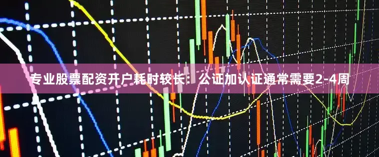 专业股票配资开户耗时较长：公证加认证通常需要2-4周
