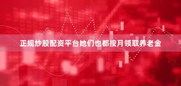 正规炒股配资平台她们也都按月领取养老金