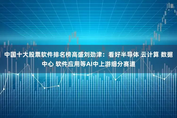 中国十大股票软件排名榜高盛刘劲津：看好半导体 云计算 数据中心 软件应用等AI中上游细分赛道