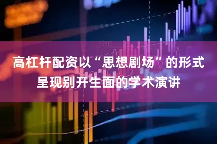 高杠杆配资以“思想剧场”的形式呈现别开生面的学术演讲