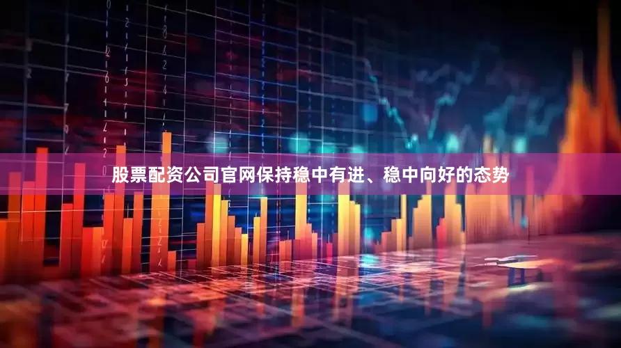 股票配资公司官网保持稳中有进、稳中向好的态势
