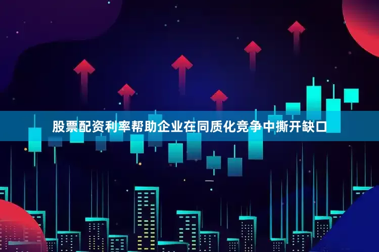股票配资利率帮助企业在同质化竞争中撕开缺口