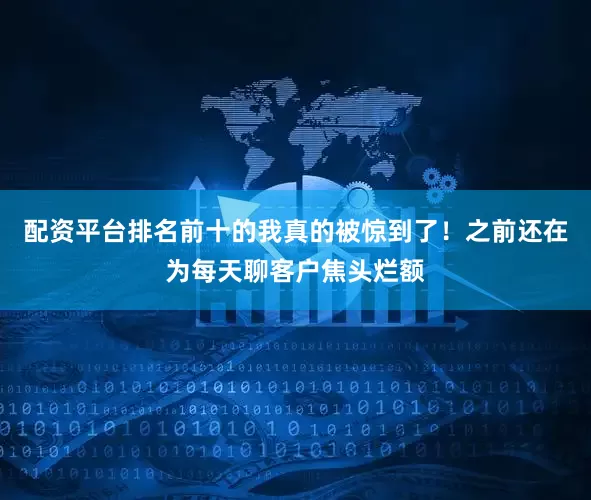 配资平台排名前十的我真的被惊到了！之前还在为每天聊客户焦头烂额