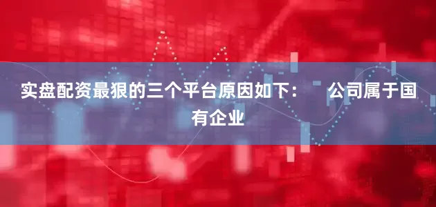 实盘配资最狠的三个平台原因如下：    　　公司属于国有企业