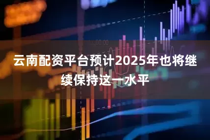 云南配资平台预计2025年也将继续保持这一水平