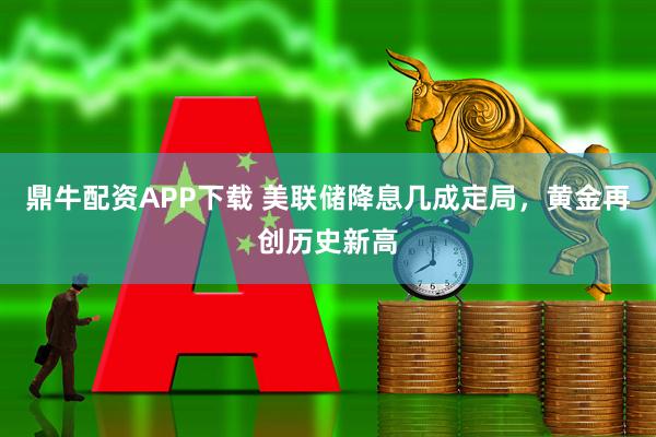 鼎牛配资APP下载 美联储降息几成定局,黄金再创历史新高