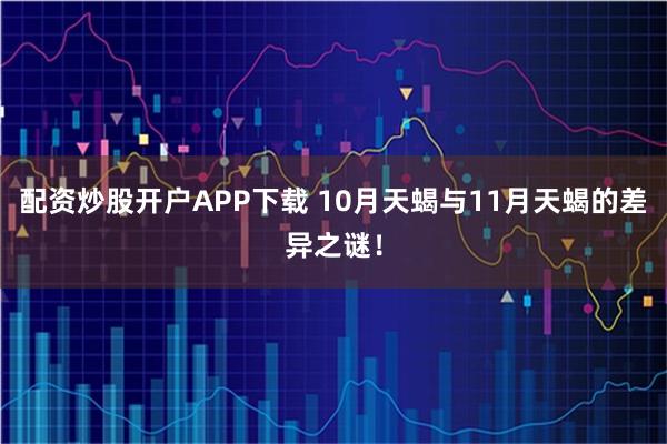 配资炒股开户APP下载 10月天蝎与11月天蝎的差异之谜！