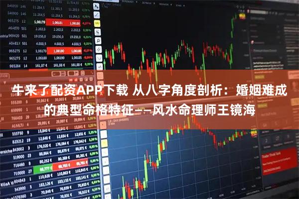 牛来了配资APP下载 从八字角度剖析：婚姻难成的典型命格特征——风水命理师王镜海