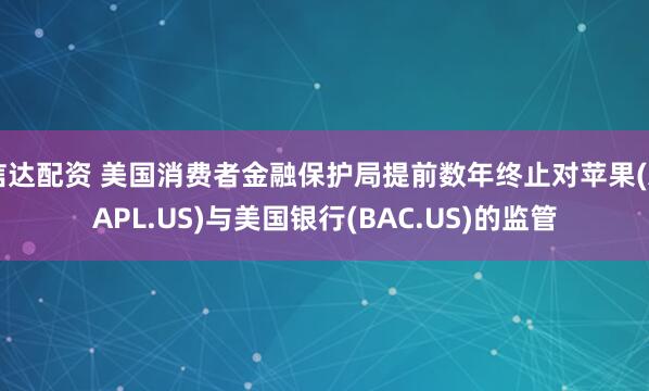 信达配资 美国消费者金融保护局提前数年终止对苹果(AAPL.US)与美国银行(BAC.US)的监管